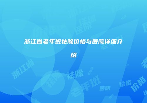 浙江省老年斑祛除价格与医院详细介绍