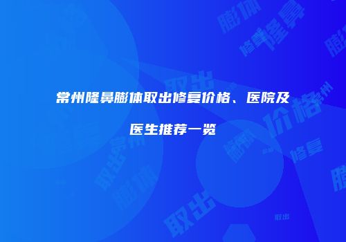 常州隆鼻膨体取出修复价格、医院及医生推荐一览