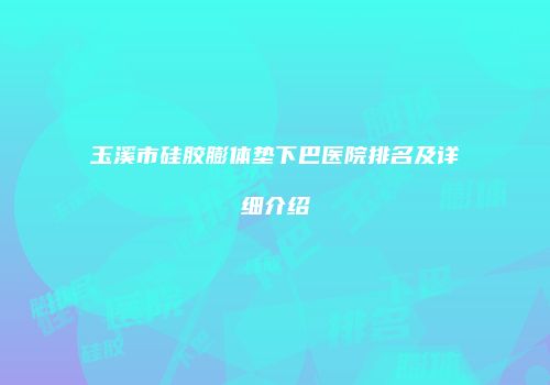 玉溪市硅胶膨体垫下巴医院排名及详细介绍