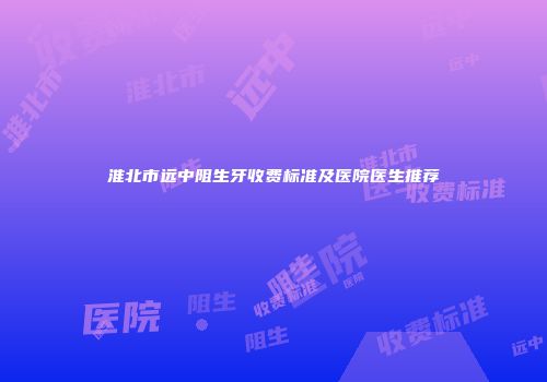 淮北市远中阻生牙收费标准及医院医生推荐