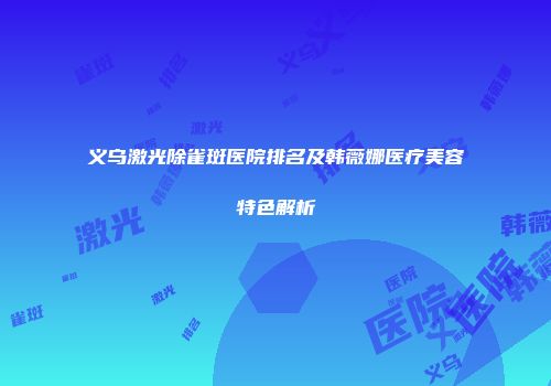 义乌激光除雀斑医院排名及韩薇娜医疗美容特色解析