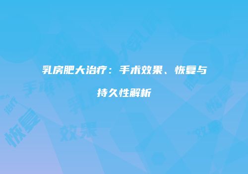 乳房肥大治疗：手术效果、恢复与持久性解析