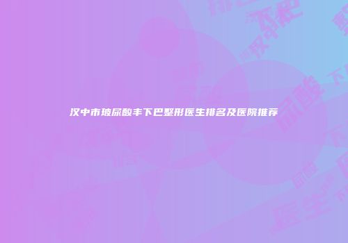 汉中市玻尿酸丰下巴整形医生排名及医院推荐