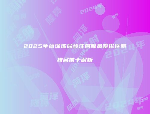 2025年菏泽玻尿酸注射隆鼻整形医院排名前十解析