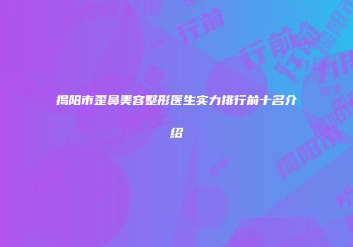揭阳市歪鼻美容整形医生实力排行前十名介绍