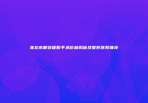 淮北市眼袋吸脂手术价格揭秘及整形医院推荐