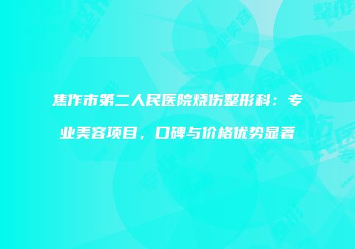 焦作市第二人民医院烧伤整形科：专业美容项目，口碑与价格优势显著