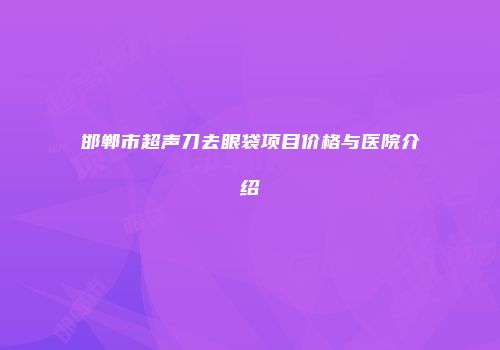 邯郸市超声刀去眼袋项目价格与医院介绍