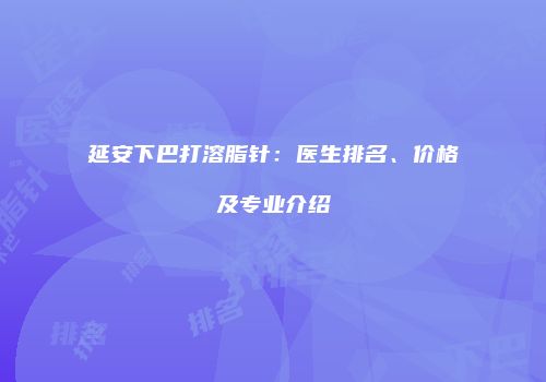 延安下巴打溶脂针:医生排名、价格及专业介绍