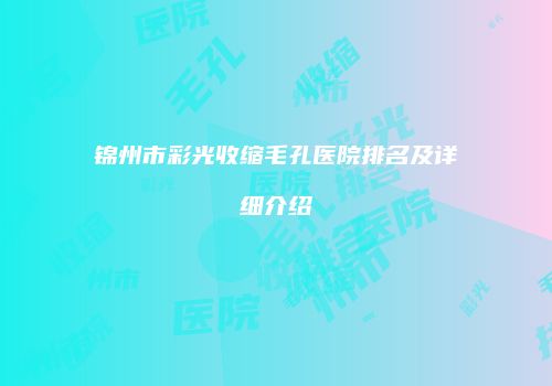 锦州市彩光收缩毛孔医院排名及详细介绍