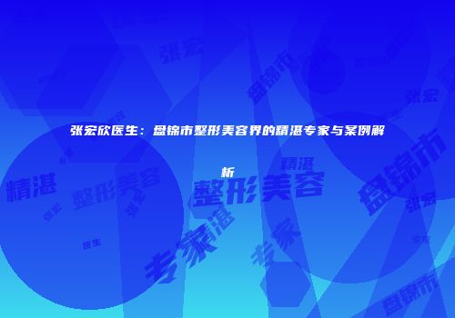 张宏欣医生：盘锦市整形美容界的精湛专家与案例解析