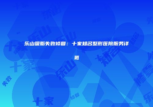 乐山吸脂失败修复:十家知名整形医院服务详览