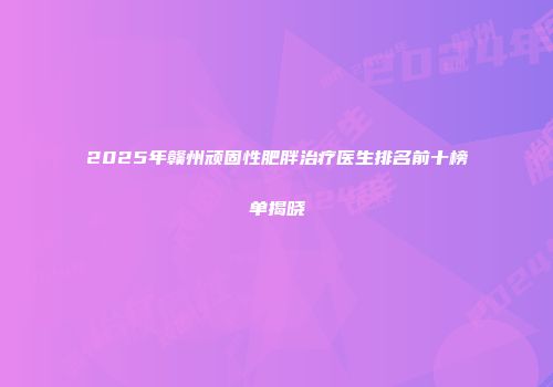2025年赣州顽固性肥胖治疗医生排名前十榜单揭晓