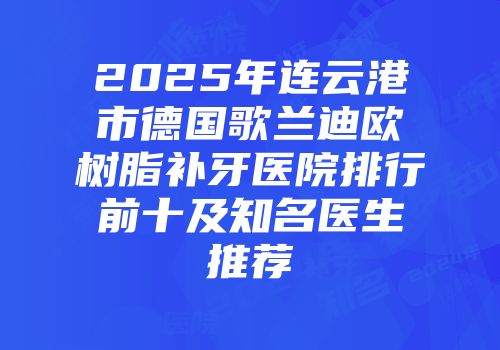 2025年连云港市德国歌兰迪欧树脂补牙医院排行前十及知名医生推荐