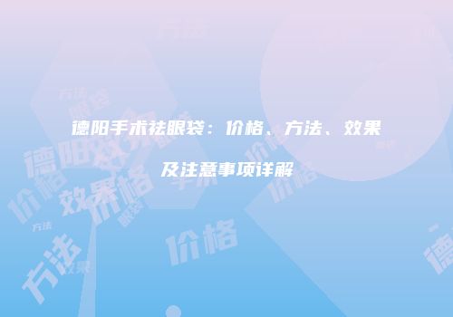 德阳手术祛眼袋:价格、方法、效果及注意事项详解