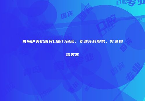 青岛伊美尔国宾口腔门诊部：专业牙科服务，打造自信笑容
