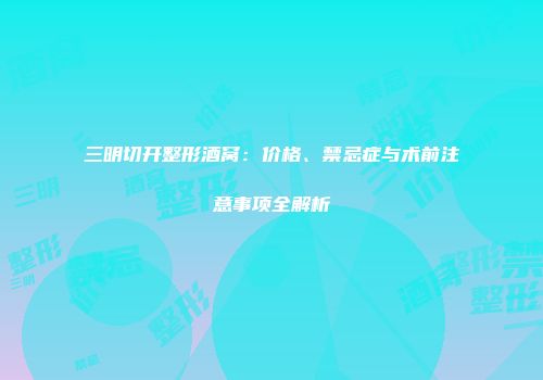 三明切开整形酒窝:价格、禁忌症与术前注意事项全解析