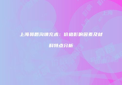 上海鼻唇沟填充术：价格影响因素及材料特点分析