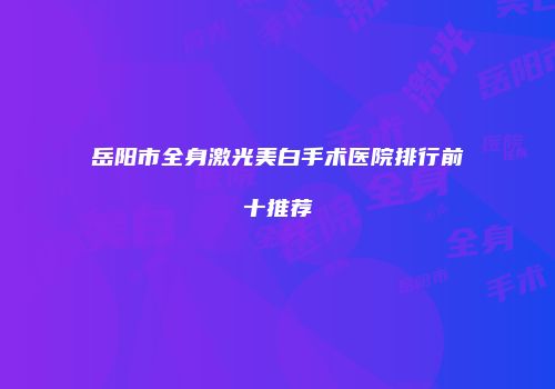 岳阳市全身激光美白手术医院排行前十推荐