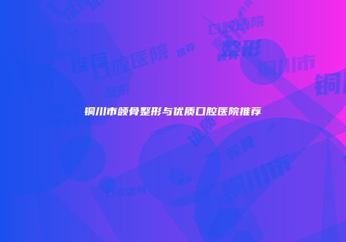 铜川市颌骨整形与优质口腔医院推荐