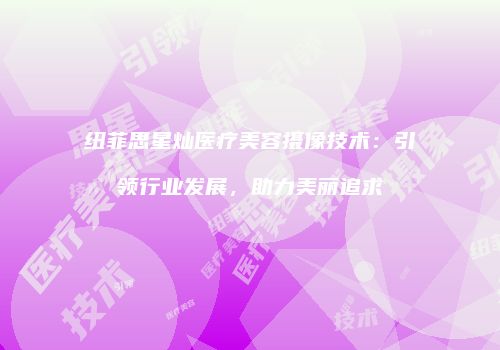 纽菲思星灿医疗美容摄像技术:引领行业发展,助力美丽追求