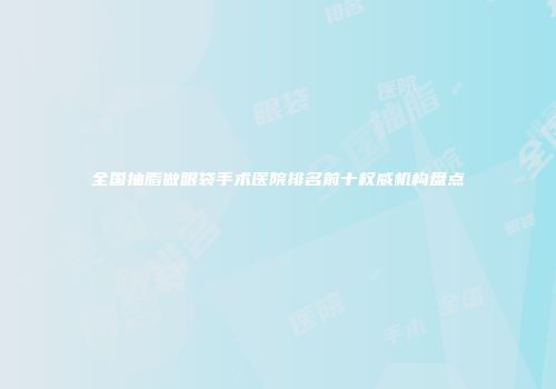 全国抽脂做眼袋手术医院排名前十权威机构盘点
