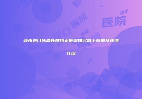 赣州进口冰晶托槽矫正医院排名前十榜单及详细介绍