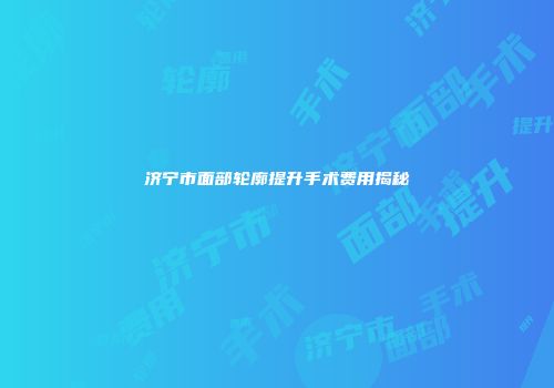 济宁市面部轮廓提升手术费用揭秘
