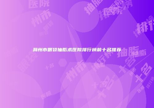 滁州市眼袋抽脂术医院排行榜前十名推荐