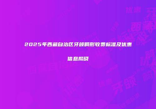 2025年西藏自治区牙颌畸形收费标准及优惠信息揭晓