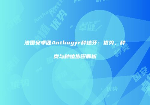 法国安卓健Anthogyr种植牙:优势、种类与种植步骤解析