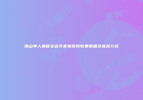 佛山单人荣耀全瓷牙套餐医院收费明细及排名介绍