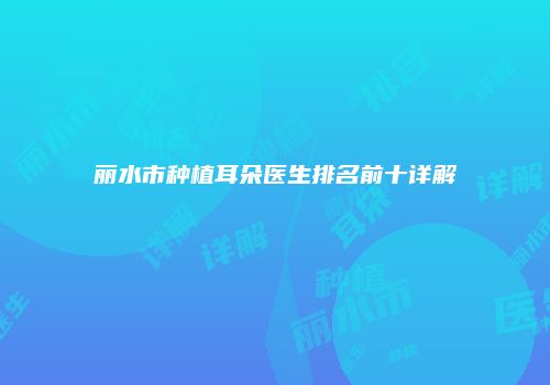 丽水市种植耳朵医生排名前十详解