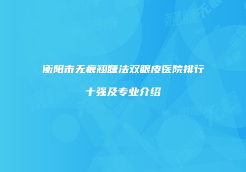 衡阳市无痕翘睫法双眼皮医院排行十强及专业介绍