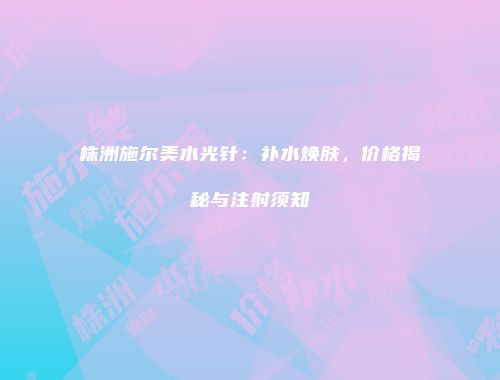 株洲施尔美水光针：补水焕肤，价格揭秘与注射须知