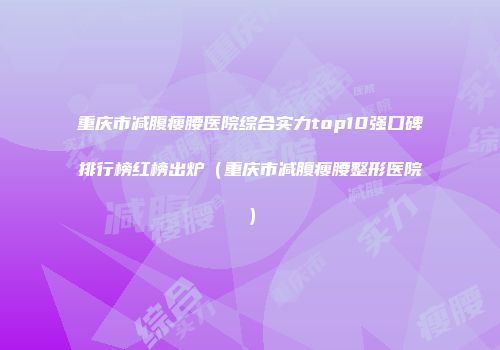 重庆市减腹瘦腰医院综合实力top10强口碑排行榜红榜出炉（重庆市减腹瘦腰整形医院）