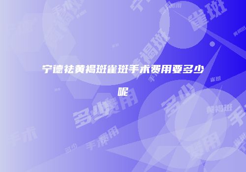 宁德祛黄褐斑雀斑手术费用要多少呢