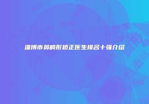 淄博市鼻畸形矫正医生排名十强介绍