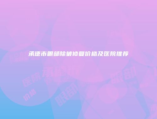 承德市眼部除皱修复价格及医院推荐