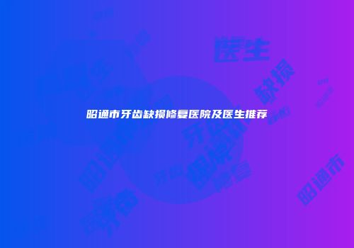昭通市牙齿缺损修复医院及医生推荐