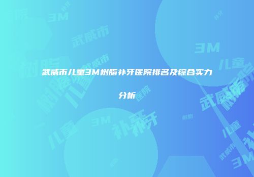 武威市儿童3M树脂补牙医院排名及综合实力分析