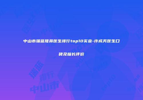 中山市瑞蓝隆鼻医生排行top10实查-许成芳医生口碑及擅长评价