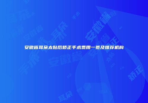 安徽省耳朵太贴后矫正手术费用一览及推荐机构