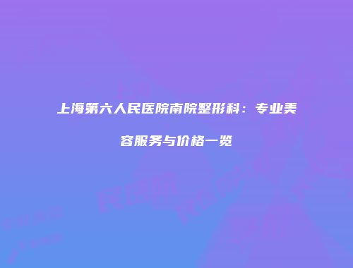 上海第六人民医院南院整形科：专业美容服务与价格一览