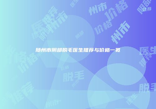 随州市阴部脱毛医生推荐与价格一览