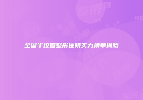 全国半纹眉整形医院实力榜单揭晓