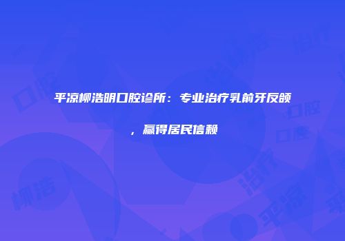 平凉柳浩明口腔诊所:专业治疗乳前牙反颌,赢得居民信赖