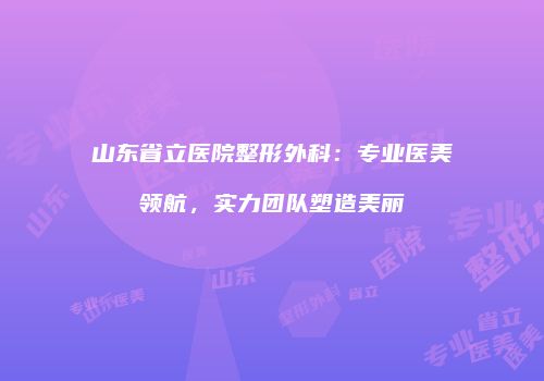 山东省立医院整形外科:专业医美领航,实力团队塑造美丽