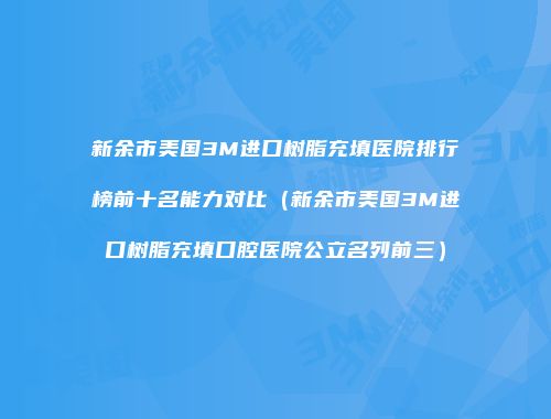 新余市美国3M进口树脂充填医院排行榜前十名能力对比(新余市美国3M进口树脂充填口腔医院公立名列前三)