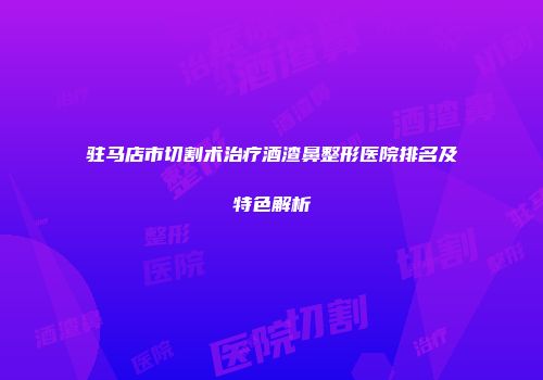 驻马店市切割术治疗酒渣鼻整形医院排名及特色解析